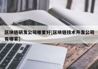 区块链研发公司哪里好[区块链技术开发公司有哪家]