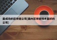 最成功的区块链公司[国内区块链技术最好的公司]