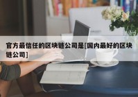 官方最信任的区块链公司是[国内最好的区块链公司]