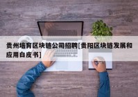 贵州培育区块链公司招聘[贵阳区块链发展和应用白皮书]