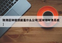 财务区块链到底是什么公司[区块链财务系统]