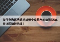 如何查询区块链地址哪个交易所的公司[怎么查询区块链地址]