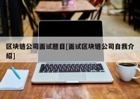 区块链公司面试题目[面试区块链公司自我介绍]