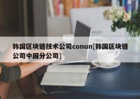 韩国区块链技术公司conun[韩国区块链公司中国分公司]