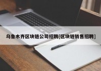 乌鲁木齐区块链公司招聘[区块链销售招聘]