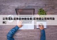 公司怎么运用区块链交易[区块链公司如何盈利]