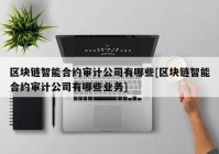 区块链智能合约审计公司有哪些[区块链智能合约审计公司有哪些业务]