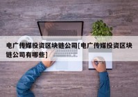 电广传媒投资区块链公司[电广传媒投资区块链公司有哪些]