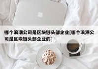 哪个浪潮公司是区块链头部企业[哪个浪潮公司是区块链头部企业的]