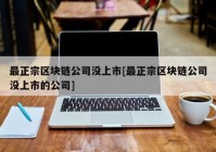 最正宗区块链公司没上市[最正宗区块链公司没上市的公司]