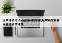 区块链公司只问趣链科技靠谱[区块链应用皆问趣链科技可信]