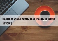 杭州哪些公司正在做区块链[杭州区块链技术研究院]