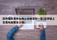 区块链交易所办理公司哪家好一些[区块链上交易所需要多少钱]