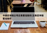 中国区块链公司云象聚龙股份[云象区块链 聚龙股份]