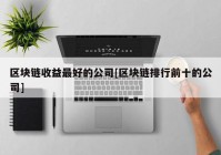 区块链收益最好的公司[区块链排行前十的公司]