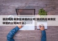 搞团购后来做区块链的公司[搞团购后来做区块链的公司叫什么]