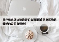 医疗信息区块链最好的公司[医疗信息区块链最好的公司有哪些]