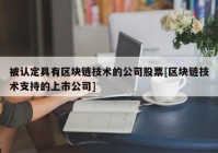 被认定具有区块链技术的公司股票[区块链技术支持的上市公司]