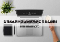 公司怎么拥抱区块链[区块链公司怎么赚钱]