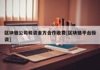 区块链公司和资金方合作收费[区块链平台投资]