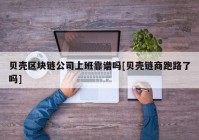 贝壳区块链公司上班靠谱吗[贝壳链商跑路了吗]