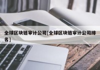 全球区块链审计公司[全球区块链审计公司排名]