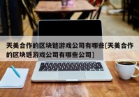 天美合作的区块链游戏公司有哪些[天美合作的区块链游戏公司有哪些公司]