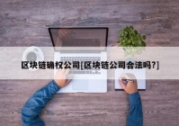 区块链确权公司[区块链公司合法吗?]