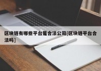 区块链有哪些平台是合法公司[区块链平台合法吗]