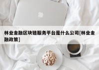 林业金融区块链服务平台是什么公司[林业金融政策]